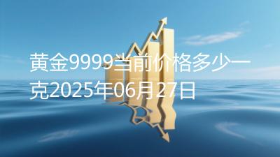 黄金9999当前价格多少一克2025年06月27日