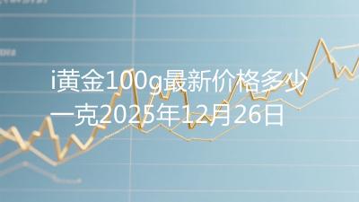 i黄金100g最新价格多少一克2025年12月26日