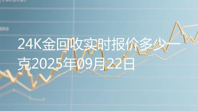 24K金回收实时报价多少一克2025年09月22日