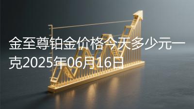 金至尊铂金价格今天多少元一克2025年06月16日