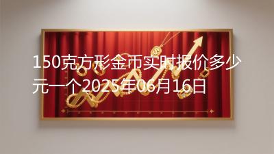 150克方形金币实时报价多少元一个2025年06月16日