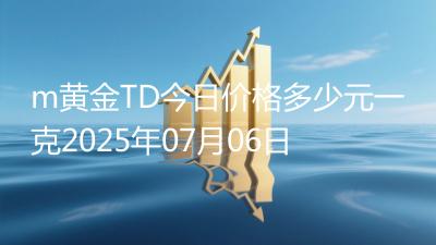 m黄金TD今日价格多少元一克2025年07月06日