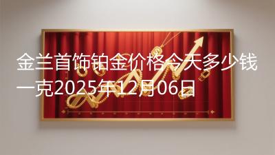 金兰首饰铂金价格今天多少钱一克2025年12月06日