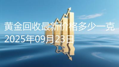 黄金回收最新价格多少一克2025年09月23日