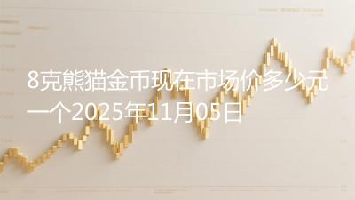 8克熊猫金币现在市场价多少元一个2025年11月05日