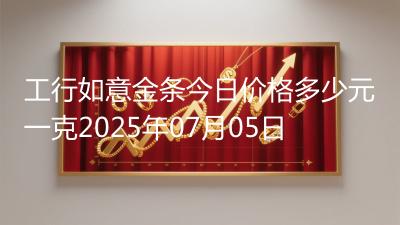 工行如意金条今日价格多少元一克2025年07月05日