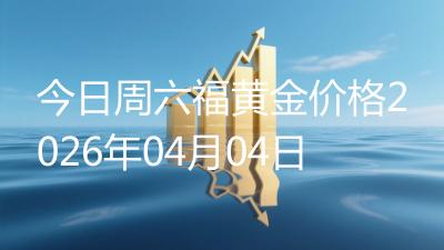 今日周六福黄金价格2026年04月04日