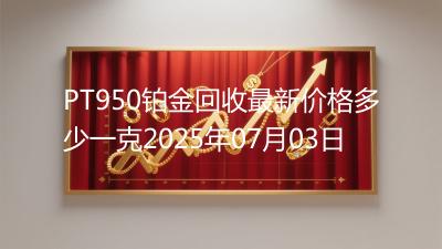 PT950铂金回收最新价格多少一克2025年07月03日