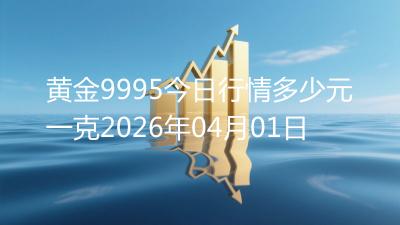 黄金9995今日行情多少元一克2026年04月01日