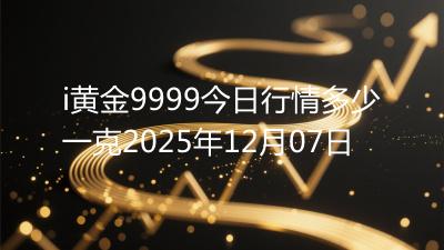 i黄金9999今日行情多少一克2025年12月07日