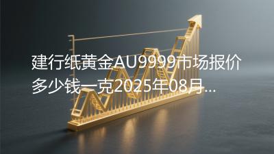 建行纸黄金AU9999市场报价多少钱一克2025年08月19日