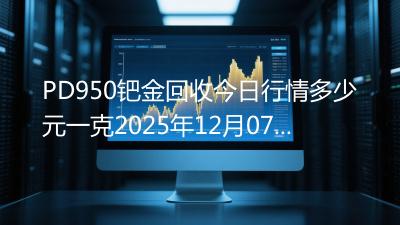 PD950钯金回收今日行情多少元一克2025年12月07日