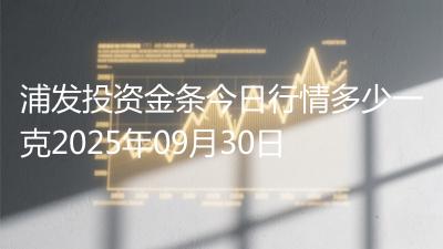 浦发投资金条今日行情多少一克2025年09月30日