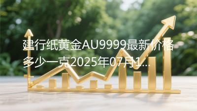 建行纸黄金AU9999最新价格多少一克2025年07月11日