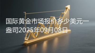 国际黄金市场报价多少美元一盎司2025年09月08日