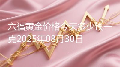 六福黄金价格今天多少钱一克2025年08月30日