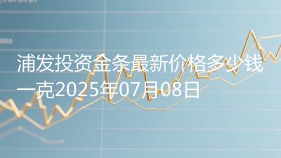 浦发投资金条最新价格多少钱一克2025年07月08日