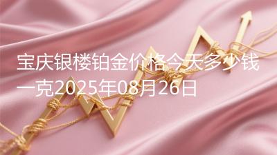宝庆银楼铂金价格今天多少钱一克2025年08月26日