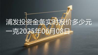浦发投资金条实时报价多少元一克2025年06月08日