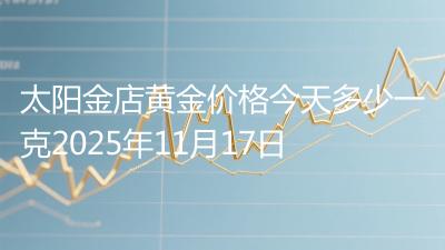 太阳金店黄金价格今天多少一克2025年11月17日