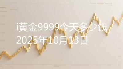 i黄金9999今天多少钱2025年10月13日