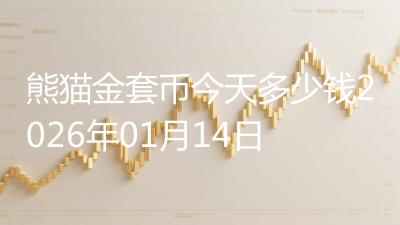 熊猫金套币今天多少钱2026年01月14日