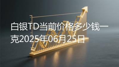白银TD当前价格多少钱一克2025年06月25日