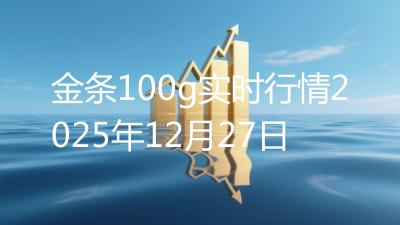 金条100g实时行情2025年12月27日