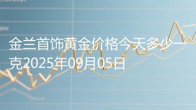 金兰首饰黄金价格今天多少一克2025年09月05日