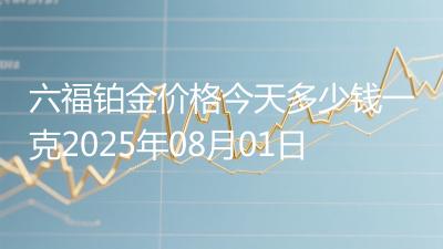 六福铂金价格今天多少钱一克2025年08月01日