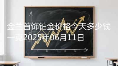金兰首饰铂金价格今天多少钱一克2025年06月11日