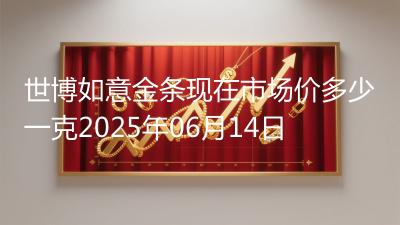 世博如意金条现在市场价多少一克2025年06月14日