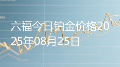 六福今日铂金价格2025年08月25日