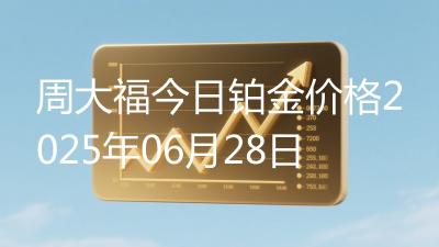 周大福今日铂金价格2025年06月28日