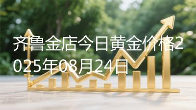齐鲁金店今日黄金价格2025年08月24日