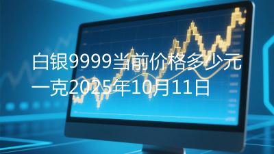 白银9999当前价格多少元一克2025年10月11日