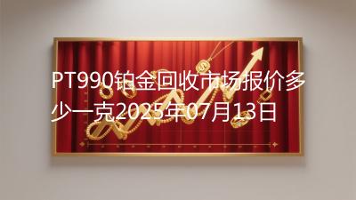 PT990铂金回收市场报价多少一克2025年07月13日