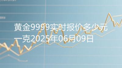 黄金9999实时报价多少元一克2025年06月09日