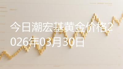 今日潮宏基黄金价格2026年03月30日