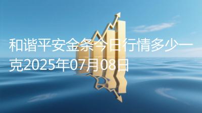 和谐平安金条今日行情多少一克2025年07月08日