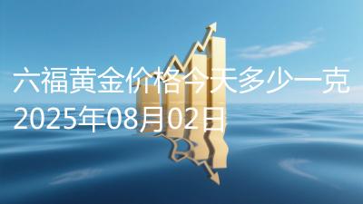 六福黄金价格今天多少一克2025年08月02日