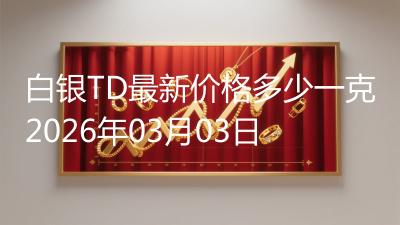 白银TD最新价格多少一克2026年03月03日