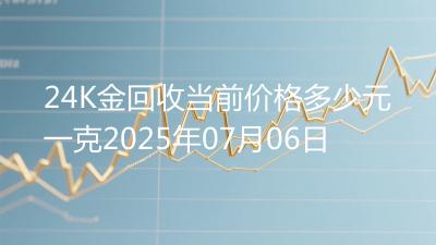 24K金回收当前价格多少元一克2025年07月06日