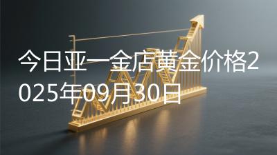 今日亚一金店黄金价格2025年09月30日