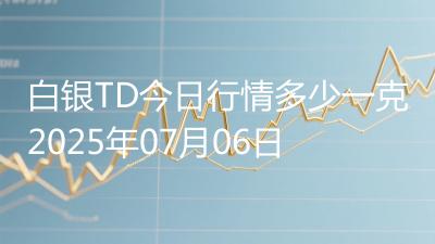 白银TD今日行情多少一克2025年07月06日