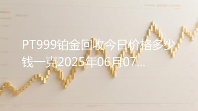 PT999铂金回收今日价格多少钱一克2025年06月07日