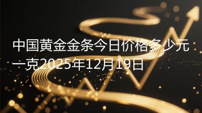 中国黄金金条今日价格多少元一克2025年12月19日