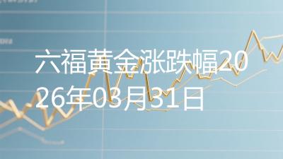 六福黄金涨跌幅2026年03月31日