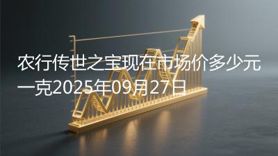 农行传世之宝现在市场价多少元一克2025年09月27日
