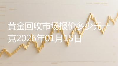 黄金回收市场报价多少元一克2026年01月15日
